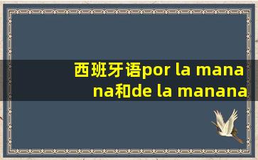 西班牙语por la manana和de la manana